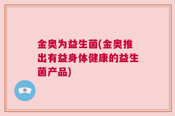 金奥为益生菌(金奥推出有益身体健康的益生菌产品)
