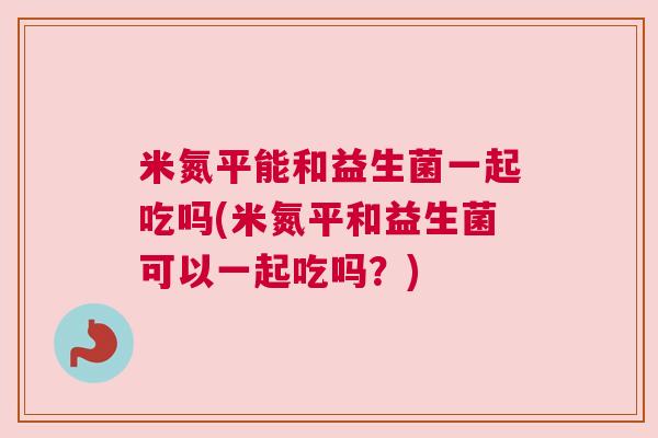 米氮平能和益生菌一起吃吗(米氮平和益生菌可以一起吃吗？)