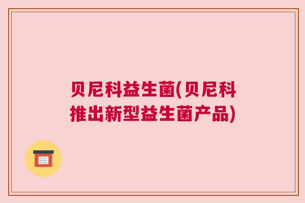 贝尼科益生菌(贝尼科推出新型益生菌产品)