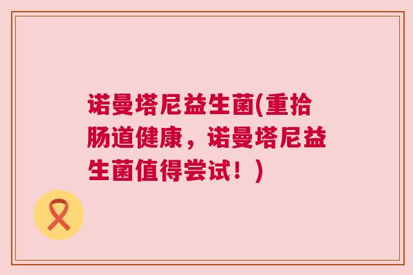 诺曼塔尼益生菌(重拾肠道健康，诺曼塔尼益生菌值得尝试！)