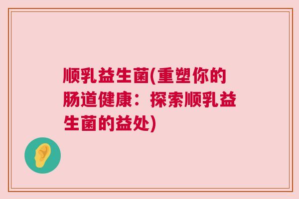 顺乳益生菌(重塑你的肠道健康：探索顺乳益生菌的益处)