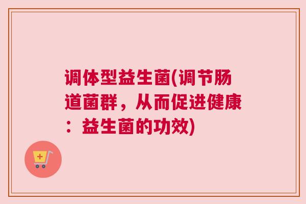 调体型益生菌(调节肠道菌群，从而促进健康：益生菌的功效)
