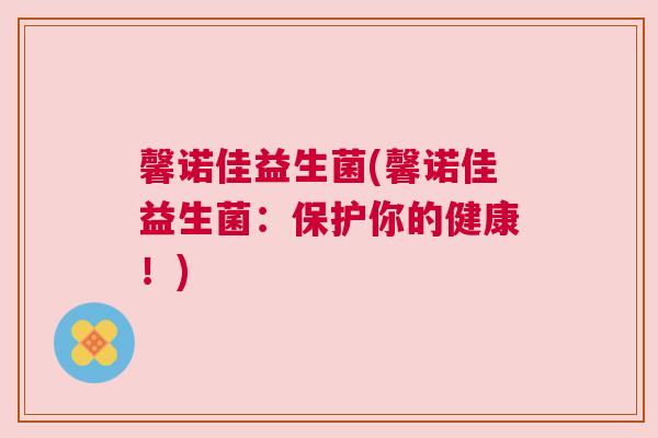 馨诺佳益生菌(馨诺佳益生菌：保护你的健康！)