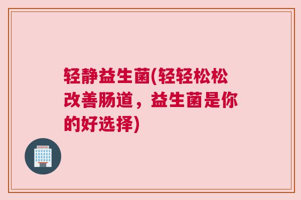 轻静益生菌(轻轻松松改善肠道，益生菌是你的好选择)