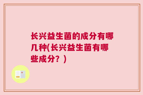 长兴益生菌的成分有哪几种(长兴益生菌有哪些成分？)