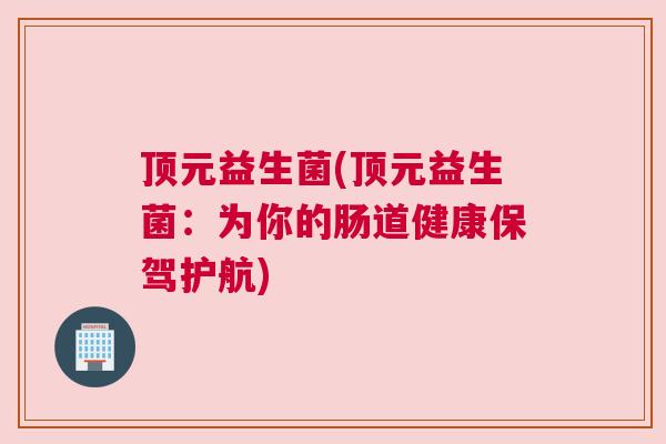 顶元益生菌(顶元益生菌：为你的肠道健康保驾护航)