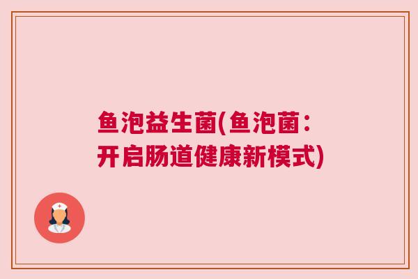 鱼泡益生菌(鱼泡菌：开启肠道健康新模式)