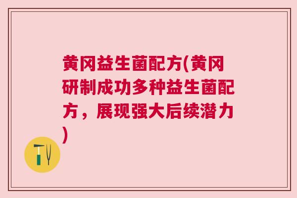 黄冈益生菌配方(黄冈研制成功多种益生菌配方，展现强大后续潜力)