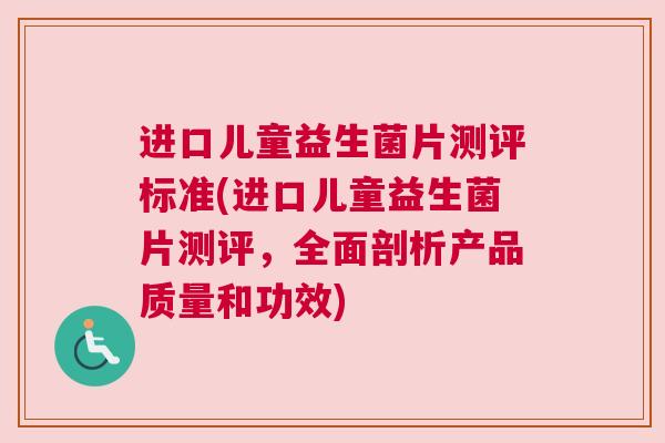 进口儿童益生菌片测评标准(进口儿童益生菌片测评，全面剖析产品质量和功效)