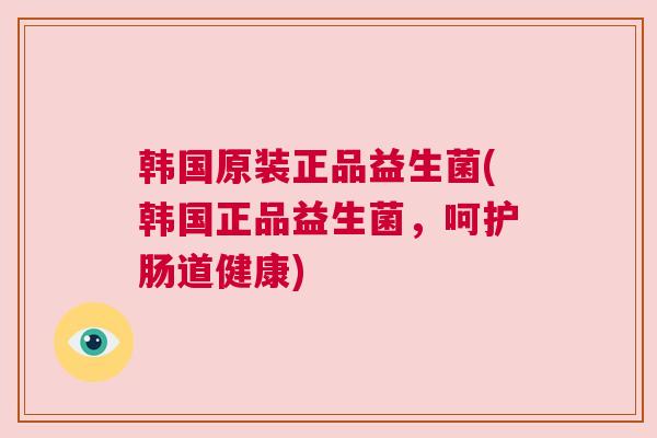 韩国原装正品益生菌(韩国正品益生菌，呵护肠道健康)