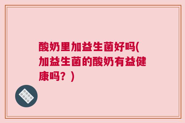 酸奶里加益生菌好吗(加益生菌的酸奶有益健康吗？)