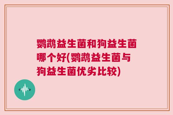 鹦鹉益生菌和狗益生菌哪个好(鹦鹉益生菌与狗益生菌优劣比较)