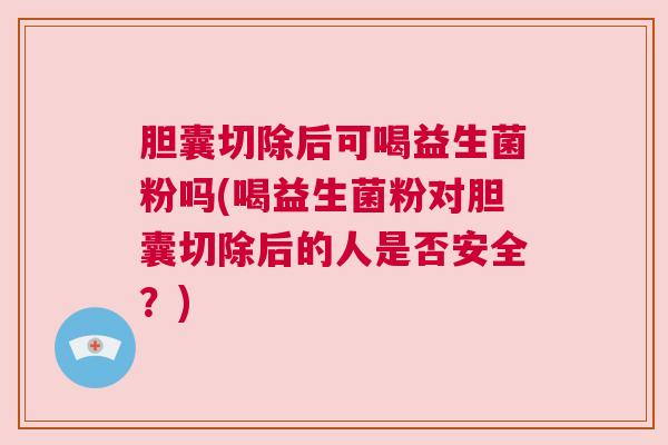 胆囊切除后可喝益生菌粉吗(喝益生菌粉对胆囊切除后的人是否安全？)