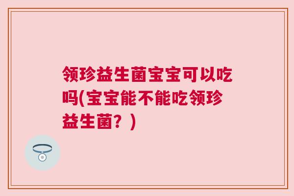 领珍益生菌宝宝可以吃吗(宝宝能不能吃领珍益生菌？)