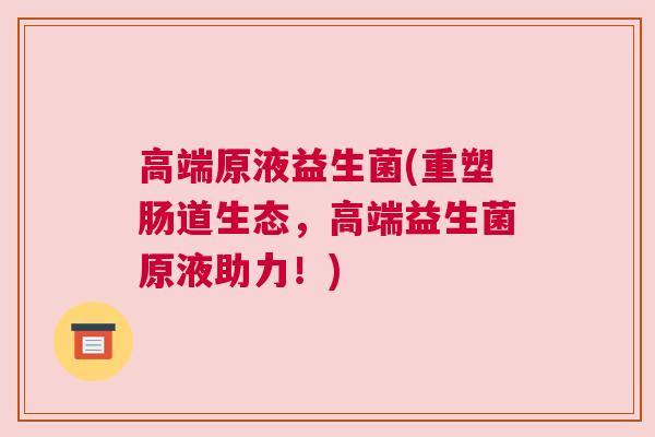 高端原液益生菌(重塑肠道生态，高端益生菌原液助力！)