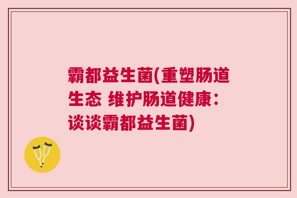 霸都益生菌(重塑肠道生态 维护肠道健康：谈谈霸都益生菌)