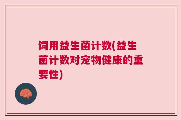 饲用益生菌计数(益生菌计数对宠物健康的重要性)