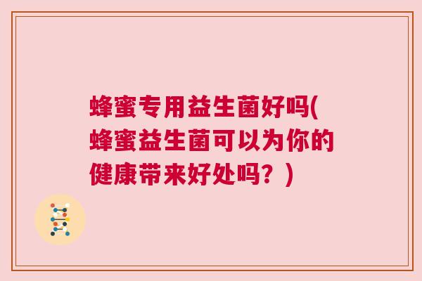 蜂蜜专用益生菌好吗(蜂蜜益生菌可以为你的健康带来好处吗？)