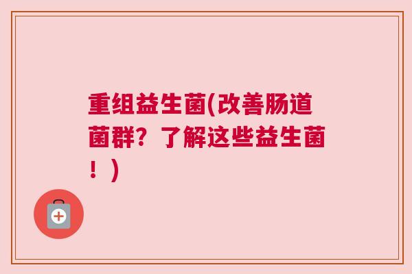 重组益生菌(改善肠道菌群？了解这些益生菌！)