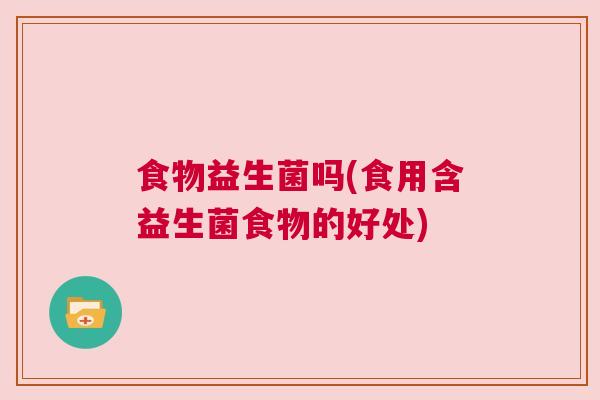 食物益生菌吗(食用含益生菌食物的好处)