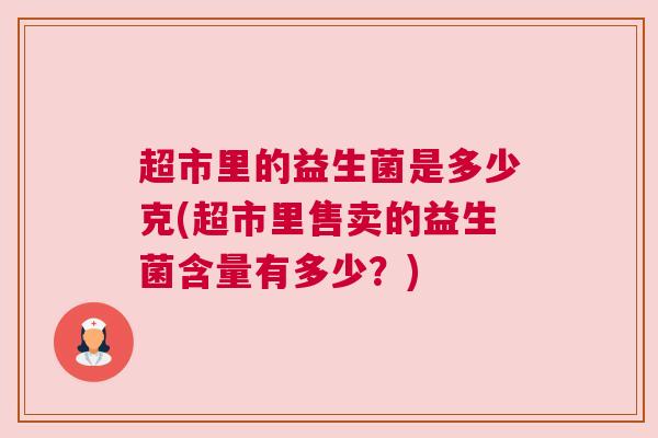 超市里的益生菌是多少克(超市里售卖的益生菌含量有多少？)