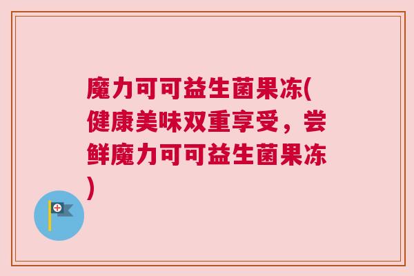 魔力可可益生菌果冻(健康美味双重享受，尝鲜魔力可可益生菌果冻)