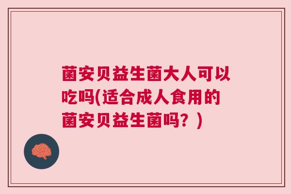 菌安贝益生菌大人可以吃吗(适合成人食用的菌安贝益生菌吗？)