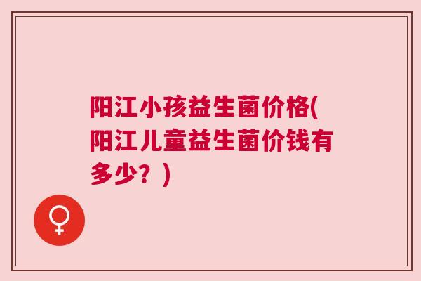 阳江小孩益生菌价格(阳江儿童益生菌价钱有多少？)