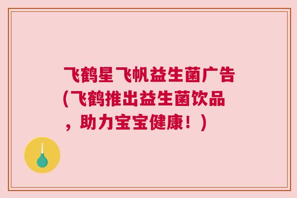飞鹤星飞帆益生菌广告(飞鹤推出益生菌饮品，助力宝宝健康！)