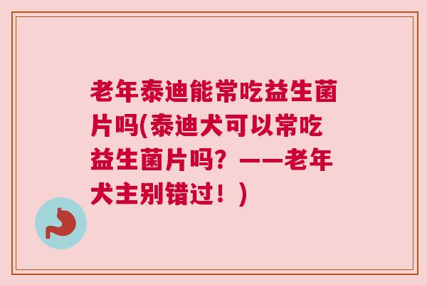 老年泰迪能常吃益生菌片吗(泰迪犬可以常吃益生菌片吗？——老年犬主别错过！)