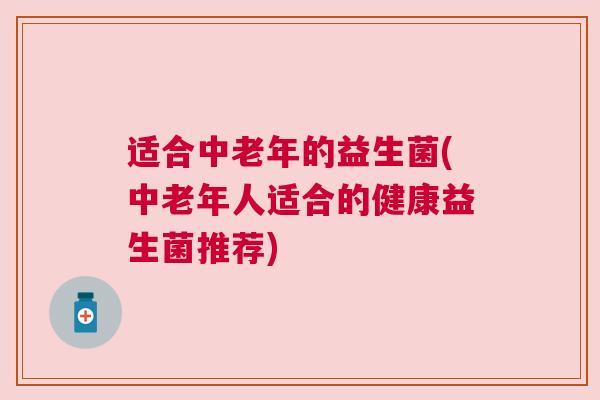 适合中老年的益生菌(中老年人适合的健康益生菌推荐)