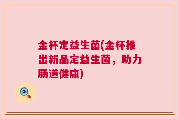 金杯定益生菌(金杯推出新品定益生菌，助力肠道健康)