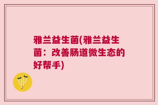 雅兰益生菌(雅兰益生菌：改善肠道微生态的好帮手)