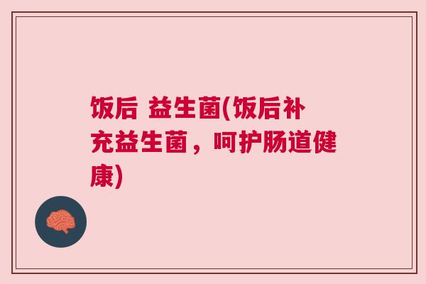 饭后 益生菌(饭后补充益生菌，呵护肠道健康)