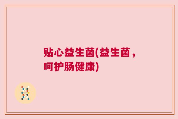 贴心益生菌(益生菌，呵护肠健康)