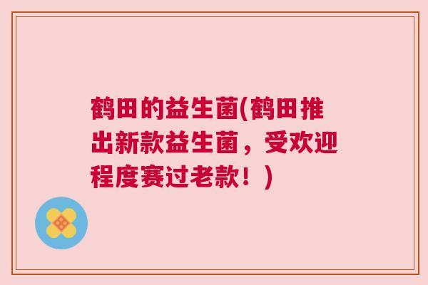 鹤田的益生菌(鹤田推出新款益生菌，受欢迎程度赛过老款！)