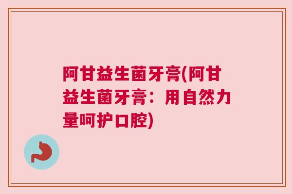 阿甘益生菌牙膏(阿甘益生菌牙膏：用自然力量呵护口腔)