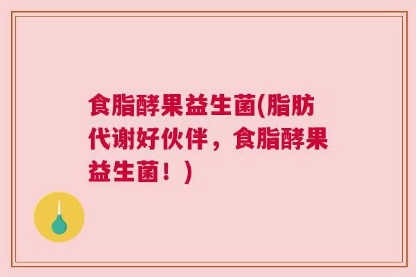 食脂酵果益生菌(脂肪代谢好伙伴，食脂酵果益生菌！)
