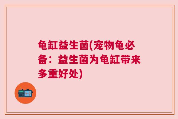 龟缸益生菌(宠物龟必备：益生菌为龟缸带来多重好处)