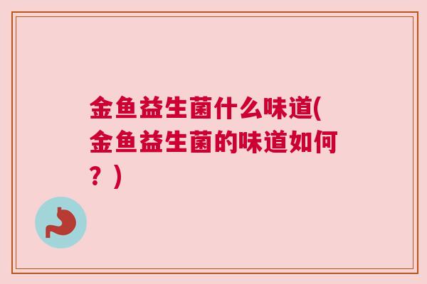 金鱼益生菌什么味道(金鱼益生菌的味道如何？)