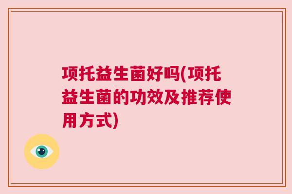 项托益生菌好吗(项托益生菌的功效及推荐使用方式)