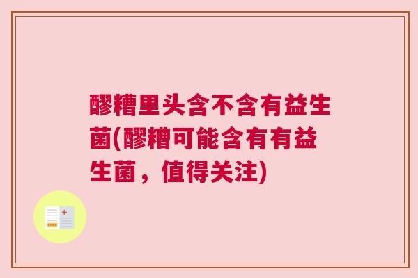 醪糟里头含不含有益生菌(醪糟可能含有有益生菌，值得关注)