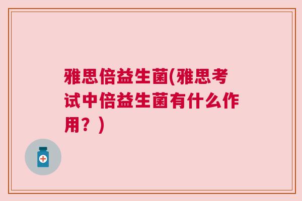 雅思倍益生菌(雅思考试中倍益生菌有什么作用？)