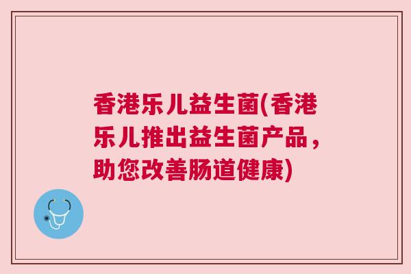 香港乐儿益生菌(香港乐儿推出益生菌产品，助您改善肠道健康)