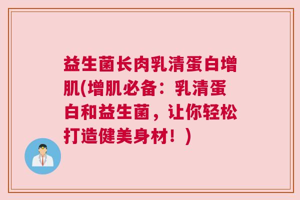 益生菌长肉乳清蛋白增肌(增肌必备：乳清蛋白和益生菌，让你轻松打造健美身材！)