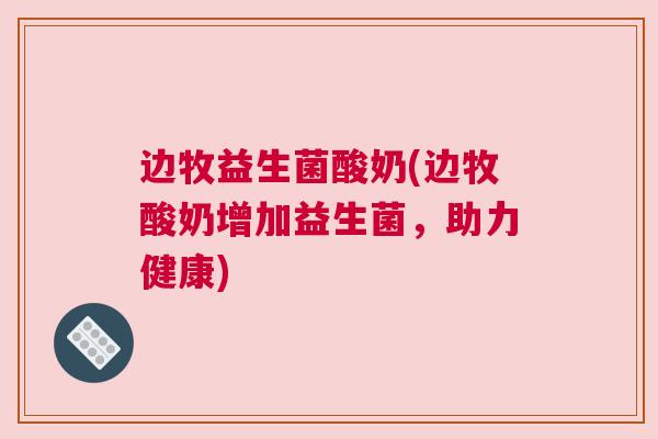 边牧益生菌酸奶(边牧酸奶增加益生菌，助力健康)