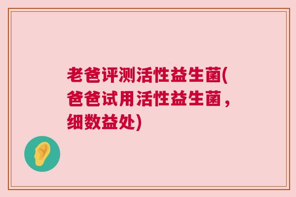 老爸评测活性益生菌(爸爸试用活性益生菌，细数益处)