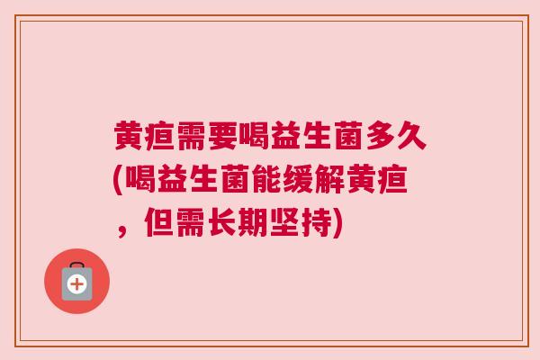 黄疸需要喝益生菌多久(喝益生菌能缓解黄疸，但需长期坚持)