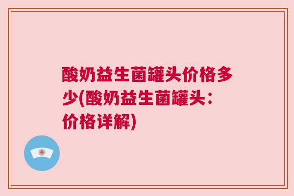 酸奶益生菌罐头价格多少(酸奶益生菌罐头：价格详解)