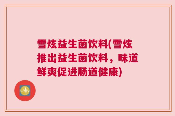雪炫益生菌饮料(雪炫推出益生菌饮料，味道鲜爽促进肠道健康)